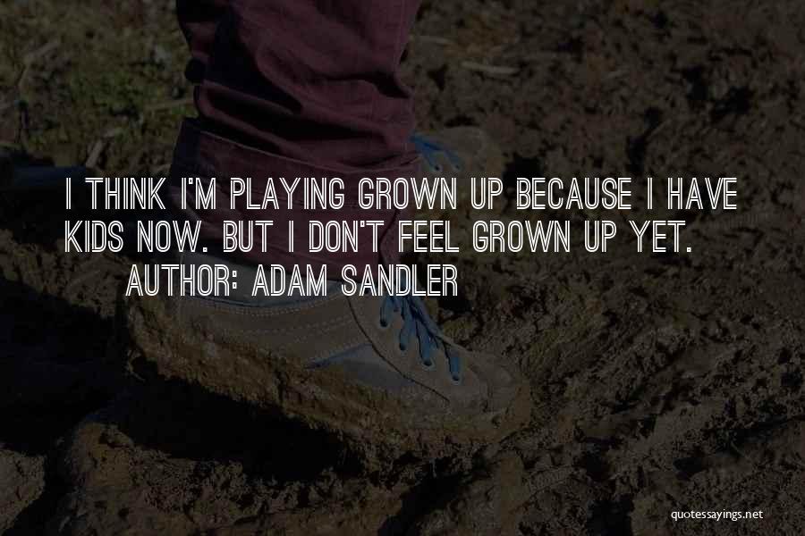 Adam Sandler Quotes: I Think I'm Playing Grown Up Because I Have Kids Now. But I Don't Feel Grown Up Yet.