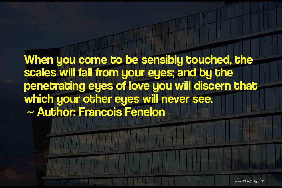 Francois Fenelon Quotes: When You Come To Be Sensibly Touched, The Scales Will Fall From Your Eyes; And By The Penetrating Eyes Of