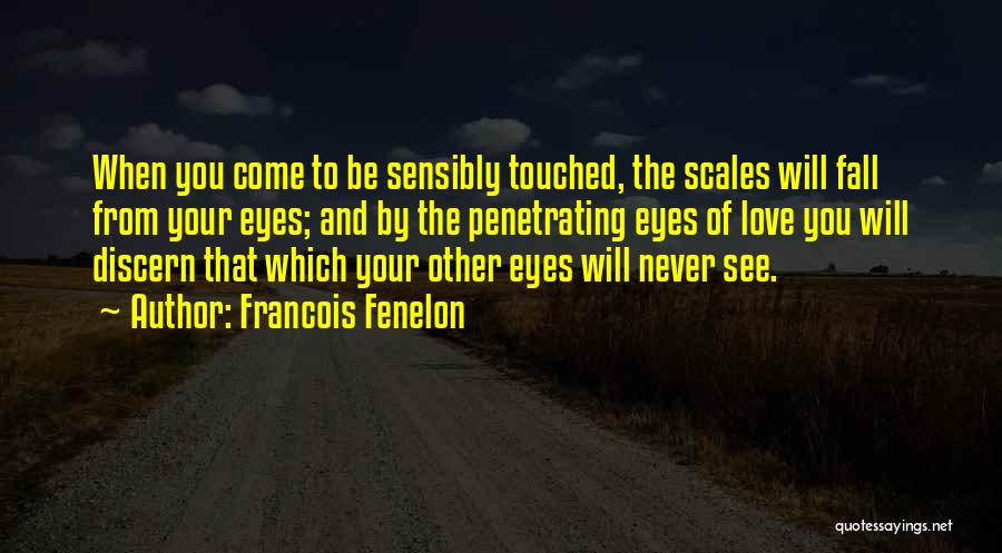 Francois Fenelon Quotes: When You Come To Be Sensibly Touched, The Scales Will Fall From Your Eyes; And By The Penetrating Eyes Of