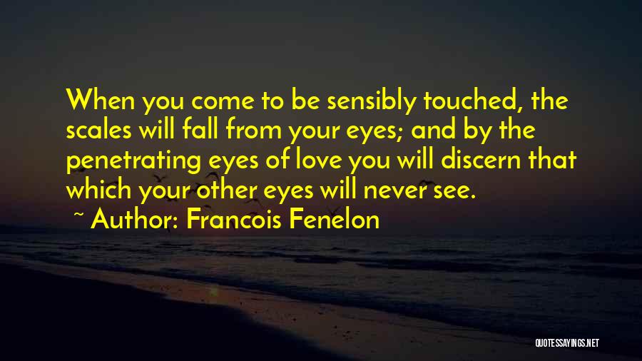 Francois Fenelon Quotes: When You Come To Be Sensibly Touched, The Scales Will Fall From Your Eyes; And By The Penetrating Eyes Of