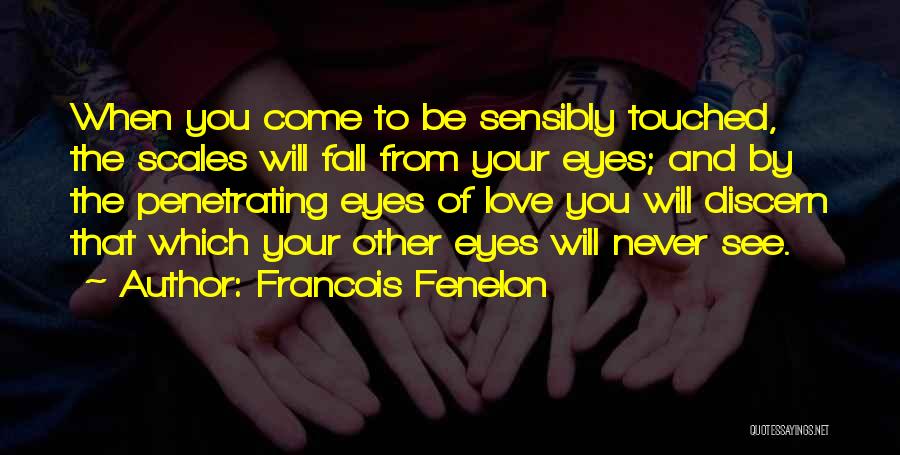 Francois Fenelon Quotes: When You Come To Be Sensibly Touched, The Scales Will Fall From Your Eyes; And By The Penetrating Eyes Of