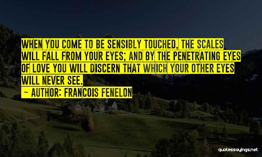 Francois Fenelon Quotes: When You Come To Be Sensibly Touched, The Scales Will Fall From Your Eyes; And By The Penetrating Eyes Of