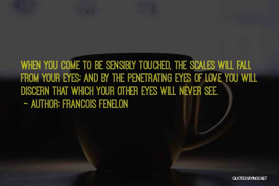 Francois Fenelon Quotes: When You Come To Be Sensibly Touched, The Scales Will Fall From Your Eyes; And By The Penetrating Eyes Of