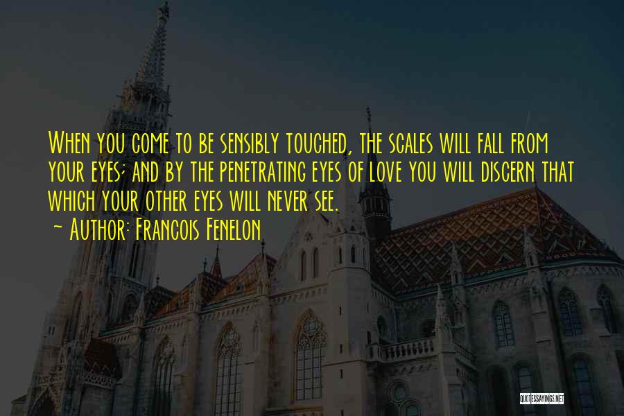 Francois Fenelon Quotes: When You Come To Be Sensibly Touched, The Scales Will Fall From Your Eyes; And By The Penetrating Eyes Of