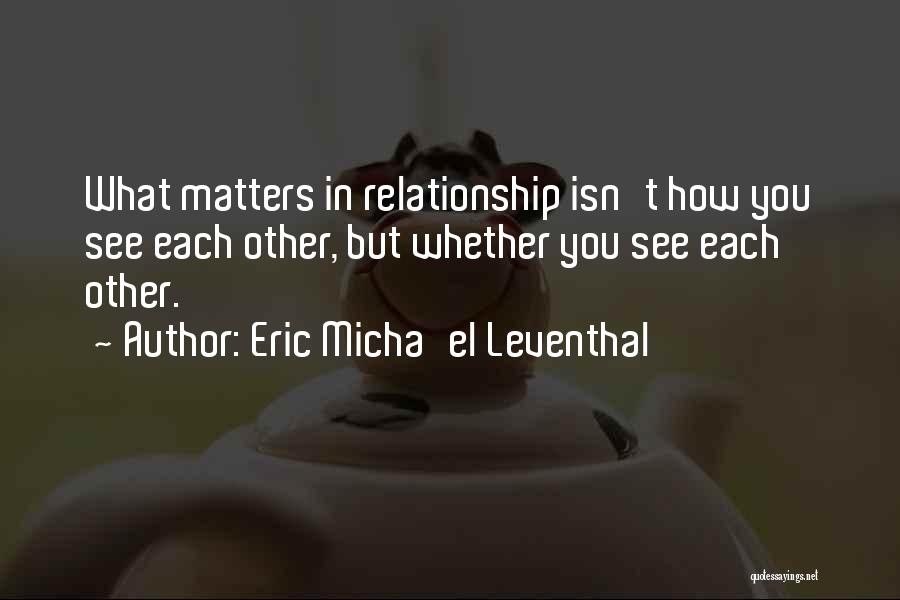 Eric Micha'el Leventhal Quotes: What Matters In Relationship Isn't How You See Each Other, But Whether You See Each Other.