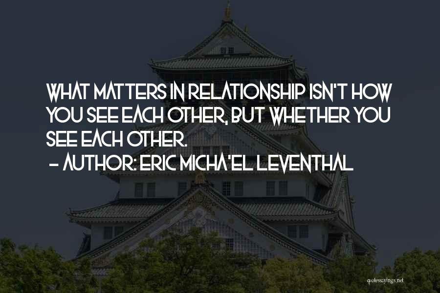 Eric Micha'el Leventhal Quotes: What Matters In Relationship Isn't How You See Each Other, But Whether You See Each Other.