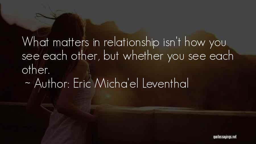 Eric Micha'el Leventhal Quotes: What Matters In Relationship Isn't How You See Each Other, But Whether You See Each Other.