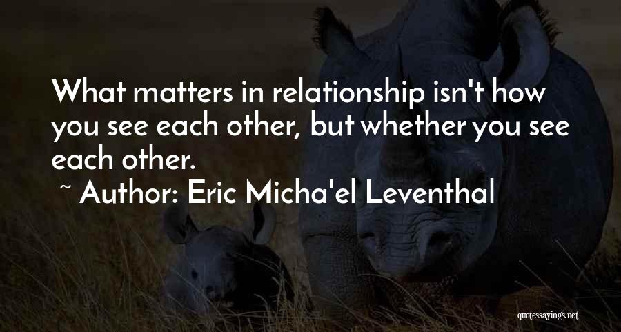 Eric Micha'el Leventhal Quotes: What Matters In Relationship Isn't How You See Each Other, But Whether You See Each Other.