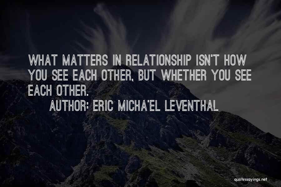 Eric Micha'el Leventhal Quotes: What Matters In Relationship Isn't How You See Each Other, But Whether You See Each Other.