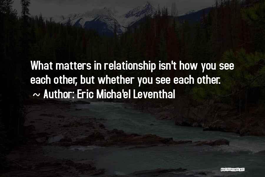 Eric Micha'el Leventhal Quotes: What Matters In Relationship Isn't How You See Each Other, But Whether You See Each Other.