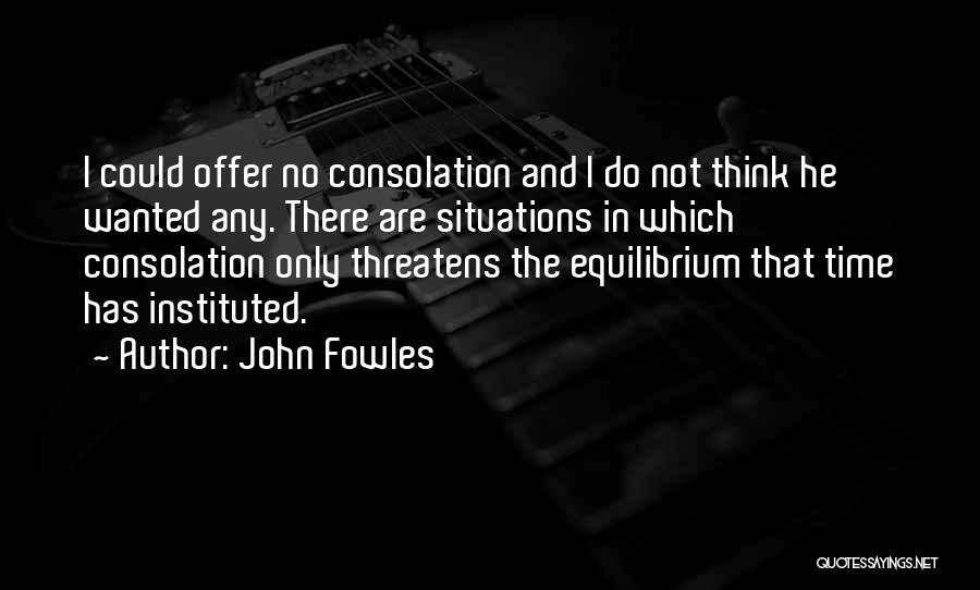 John Fowles Quotes: I Could Offer No Consolation And I Do Not Think He Wanted Any. There Are Situations In Which Consolation Only