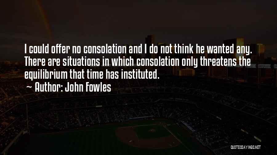 John Fowles Quotes: I Could Offer No Consolation And I Do Not Think He Wanted Any. There Are Situations In Which Consolation Only