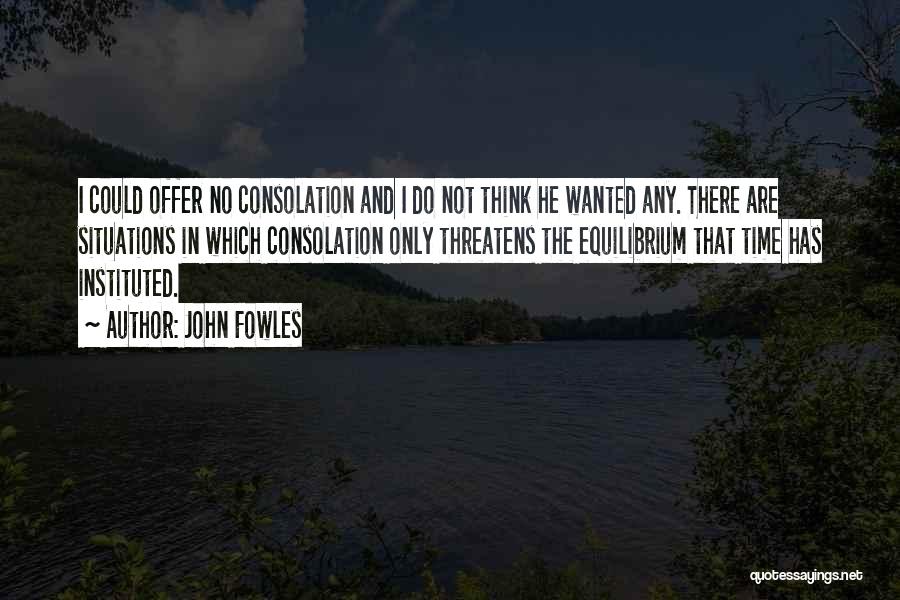 John Fowles Quotes: I Could Offer No Consolation And I Do Not Think He Wanted Any. There Are Situations In Which Consolation Only