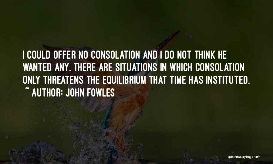 John Fowles Quotes: I Could Offer No Consolation And I Do Not Think He Wanted Any. There Are Situations In Which Consolation Only