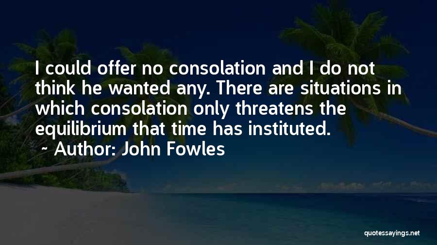 John Fowles Quotes: I Could Offer No Consolation And I Do Not Think He Wanted Any. There Are Situations In Which Consolation Only