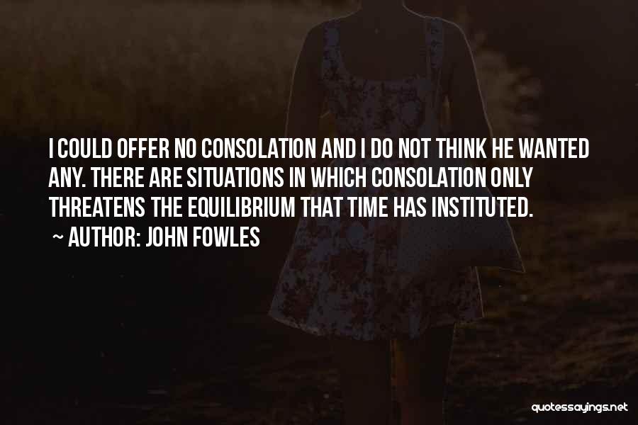 John Fowles Quotes: I Could Offer No Consolation And I Do Not Think He Wanted Any. There Are Situations In Which Consolation Only
