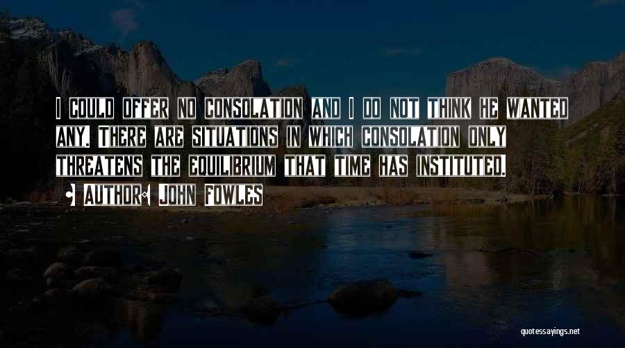 John Fowles Quotes: I Could Offer No Consolation And I Do Not Think He Wanted Any. There Are Situations In Which Consolation Only