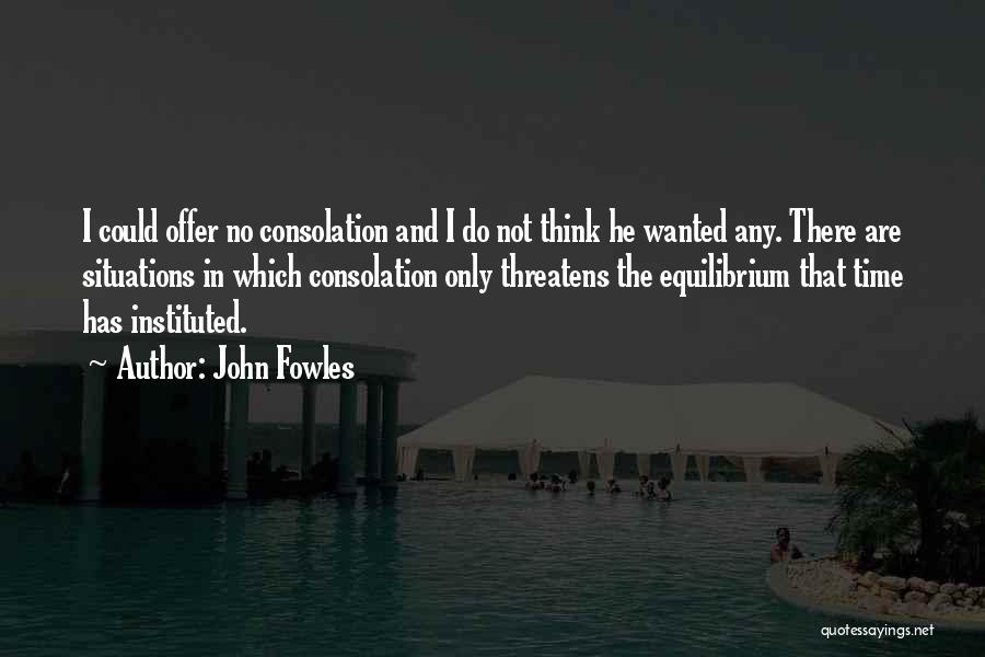 John Fowles Quotes: I Could Offer No Consolation And I Do Not Think He Wanted Any. There Are Situations In Which Consolation Only