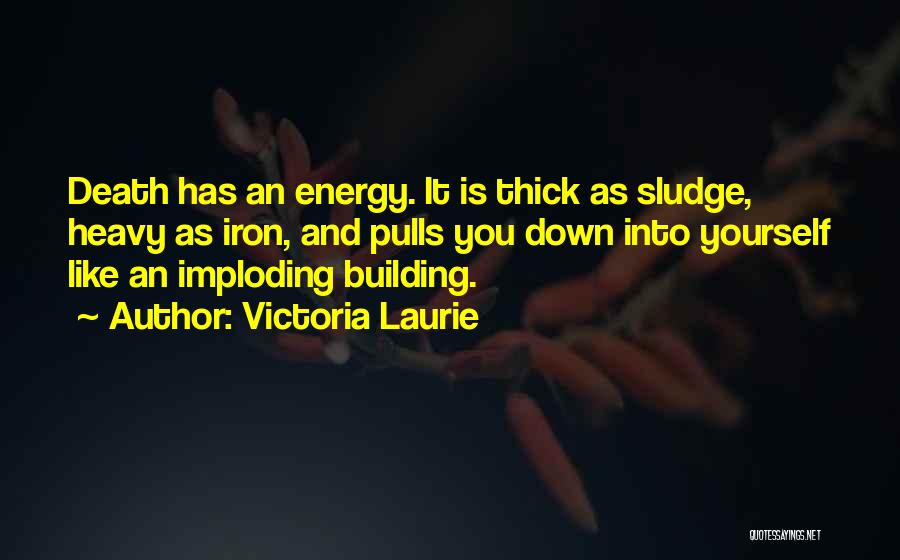 Victoria Laurie Quotes: Death Has An Energy. It Is Thick As Sludge, Heavy As Iron, And Pulls You Down Into Yourself Like An