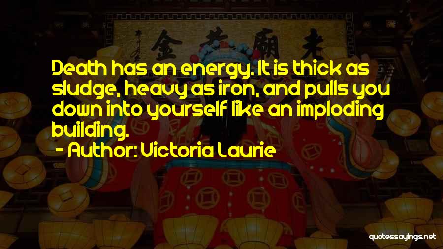 Victoria Laurie Quotes: Death Has An Energy. It Is Thick As Sludge, Heavy As Iron, And Pulls You Down Into Yourself Like An