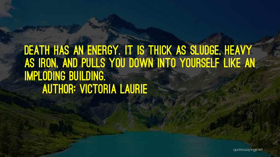 Victoria Laurie Quotes: Death Has An Energy. It Is Thick As Sludge, Heavy As Iron, And Pulls You Down Into Yourself Like An
