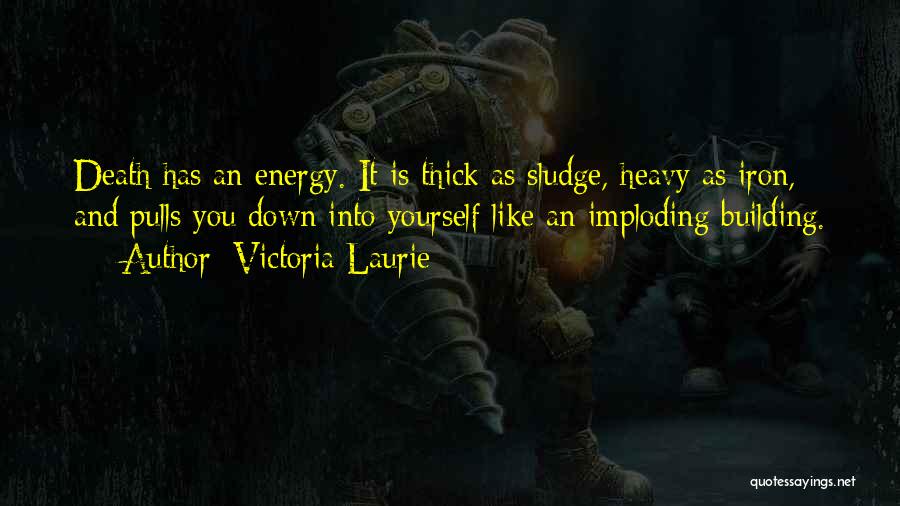 Victoria Laurie Quotes: Death Has An Energy. It Is Thick As Sludge, Heavy As Iron, And Pulls You Down Into Yourself Like An