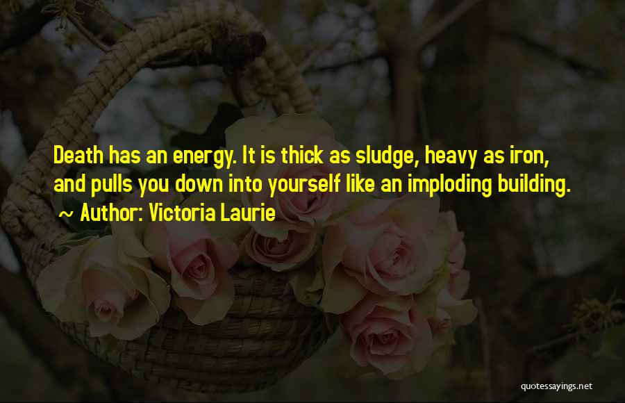Victoria Laurie Quotes: Death Has An Energy. It Is Thick As Sludge, Heavy As Iron, And Pulls You Down Into Yourself Like An