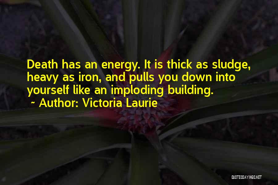 Victoria Laurie Quotes: Death Has An Energy. It Is Thick As Sludge, Heavy As Iron, And Pulls You Down Into Yourself Like An