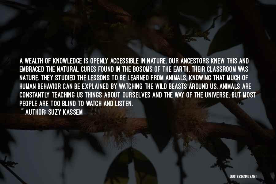 Suzy Kassem Quotes: A Wealth Of Knowledge Is Openly Accessible In Nature. Our Ancestors Knew This And Embraced The Natural Cures Found In