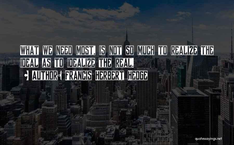 Francis Herbert Hedge Quotes: What We Need Most, Is Not So Much To Realize The Ideal As To Idealize The Real.