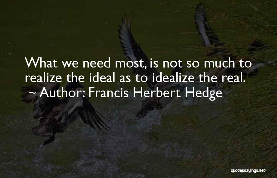 Francis Herbert Hedge Quotes: What We Need Most, Is Not So Much To Realize The Ideal As To Idealize The Real.