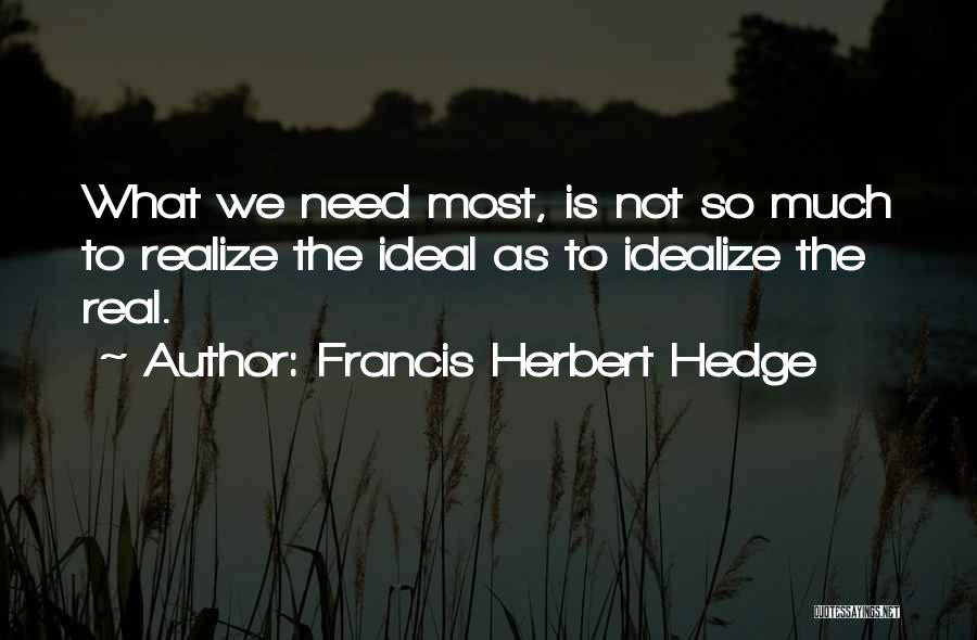 Francis Herbert Hedge Quotes: What We Need Most, Is Not So Much To Realize The Ideal As To Idealize The Real.