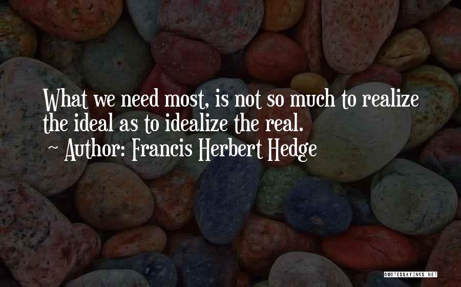Francis Herbert Hedge Quotes: What We Need Most, Is Not So Much To Realize The Ideal As To Idealize The Real.