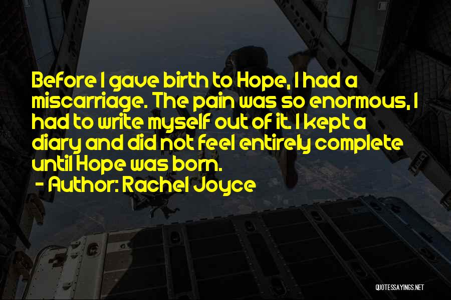 Rachel Joyce Quotes: Before I Gave Birth To Hope, I Had A Miscarriage. The Pain Was So Enormous, I Had To Write Myself