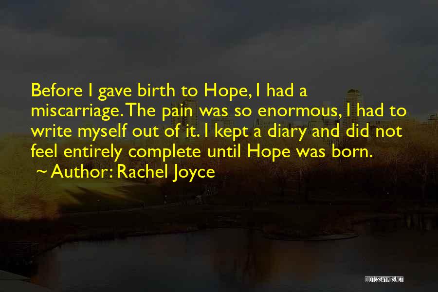 Rachel Joyce Quotes: Before I Gave Birth To Hope, I Had A Miscarriage. The Pain Was So Enormous, I Had To Write Myself