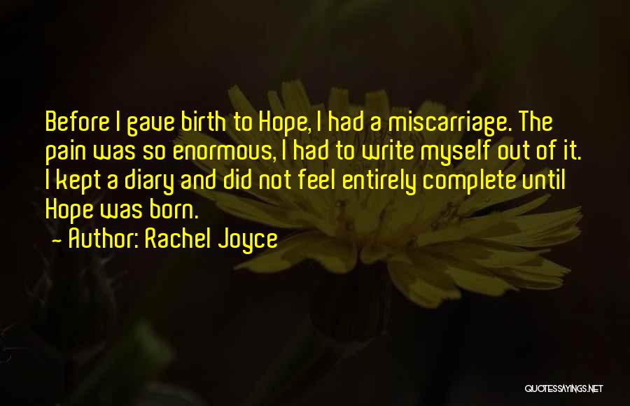 Rachel Joyce Quotes: Before I Gave Birth To Hope, I Had A Miscarriage. The Pain Was So Enormous, I Had To Write Myself