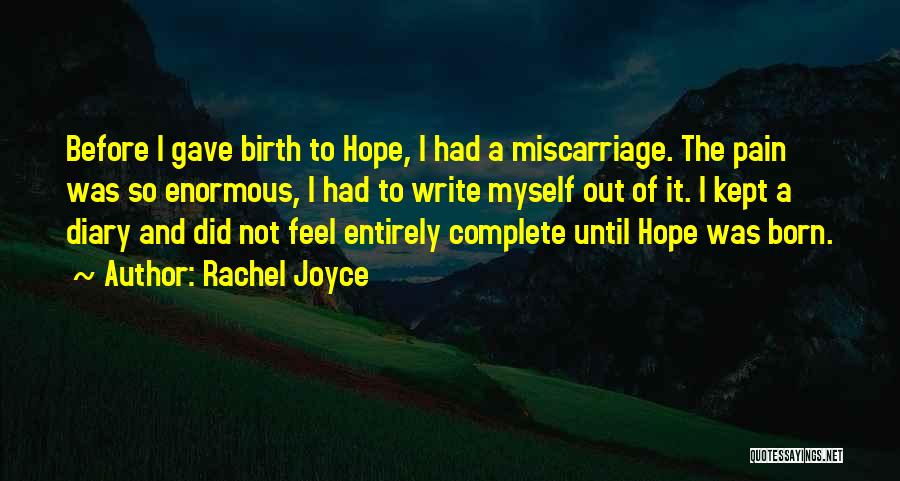 Rachel Joyce Quotes: Before I Gave Birth To Hope, I Had A Miscarriage. The Pain Was So Enormous, I Had To Write Myself