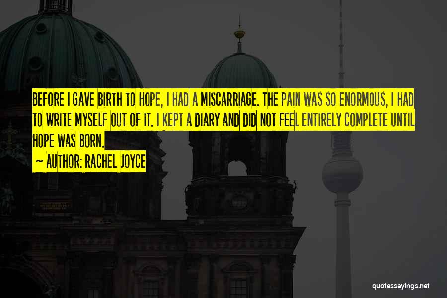 Rachel Joyce Quotes: Before I Gave Birth To Hope, I Had A Miscarriage. The Pain Was So Enormous, I Had To Write Myself
