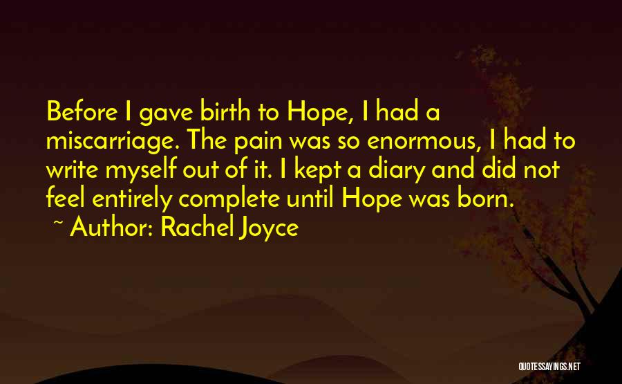 Rachel Joyce Quotes: Before I Gave Birth To Hope, I Had A Miscarriage. The Pain Was So Enormous, I Had To Write Myself