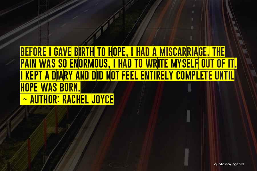 Rachel Joyce Quotes: Before I Gave Birth To Hope, I Had A Miscarriage. The Pain Was So Enormous, I Had To Write Myself