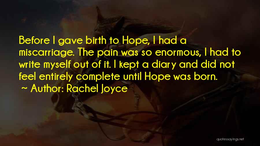 Rachel Joyce Quotes: Before I Gave Birth To Hope, I Had A Miscarriage. The Pain Was So Enormous, I Had To Write Myself