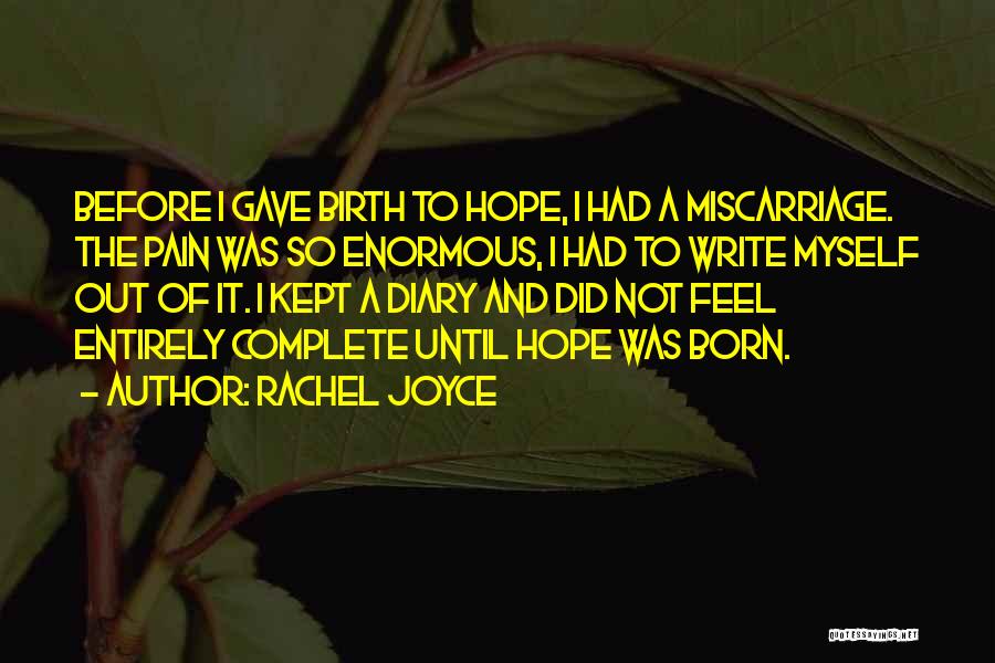 Rachel Joyce Quotes: Before I Gave Birth To Hope, I Had A Miscarriage. The Pain Was So Enormous, I Had To Write Myself