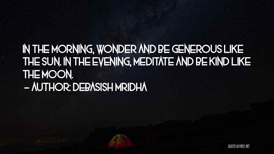 Debasish Mridha Quotes: In The Morning, Wonder And Be Generous Like The Sun. In The Evening, Meditate And Be Kind Like The Moon.