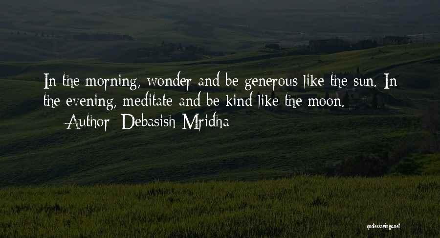 Debasish Mridha Quotes: In The Morning, Wonder And Be Generous Like The Sun. In The Evening, Meditate And Be Kind Like The Moon.