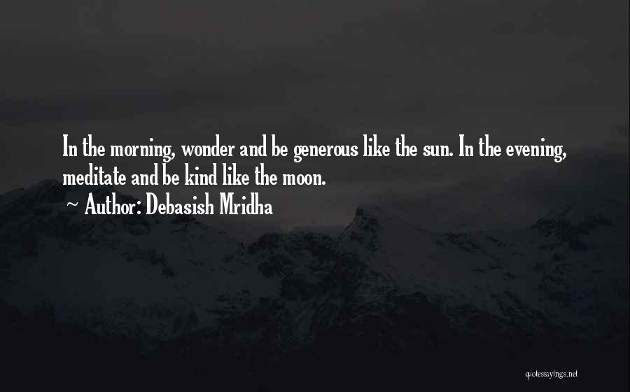 Debasish Mridha Quotes: In The Morning, Wonder And Be Generous Like The Sun. In The Evening, Meditate And Be Kind Like The Moon.
