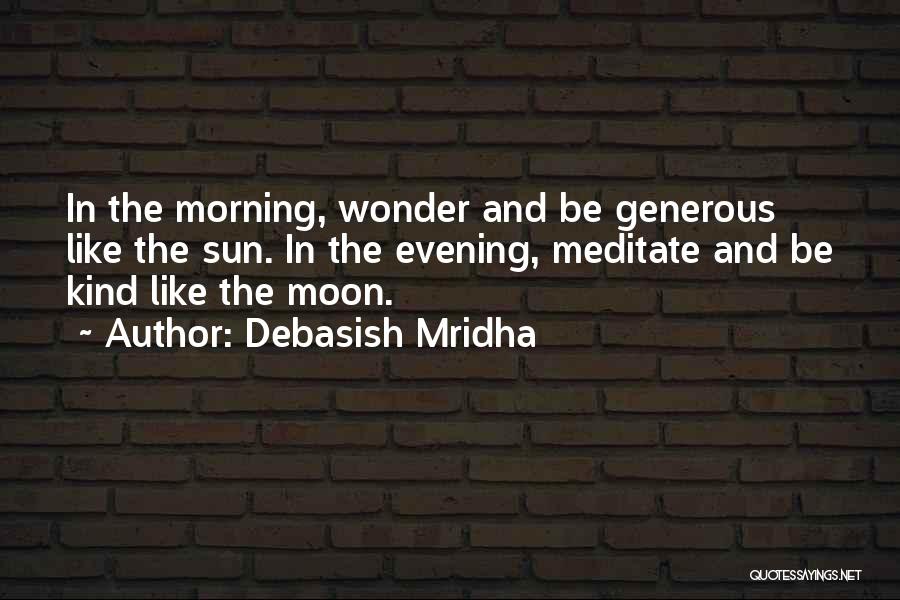 Debasish Mridha Quotes: In The Morning, Wonder And Be Generous Like The Sun. In The Evening, Meditate And Be Kind Like The Moon.