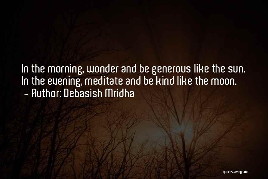 Debasish Mridha Quotes: In The Morning, Wonder And Be Generous Like The Sun. In The Evening, Meditate And Be Kind Like The Moon.