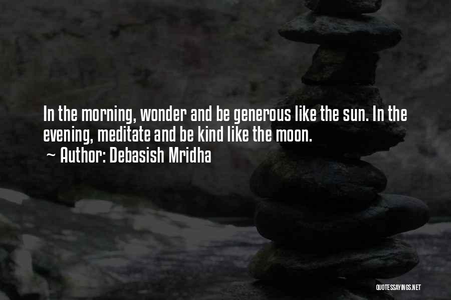 Debasish Mridha Quotes: In The Morning, Wonder And Be Generous Like The Sun. In The Evening, Meditate And Be Kind Like The Moon.