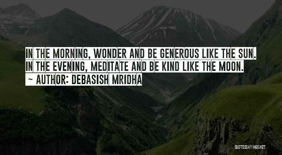Debasish Mridha Quotes: In The Morning, Wonder And Be Generous Like The Sun. In The Evening, Meditate And Be Kind Like The Moon.
