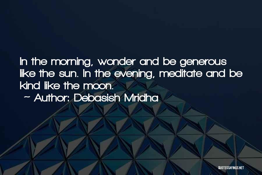 Debasish Mridha Quotes: In The Morning, Wonder And Be Generous Like The Sun. In The Evening, Meditate And Be Kind Like The Moon.